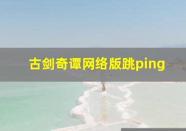 古剑奇谭网络版跳ping