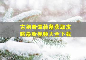 古剑奇谭装备获取攻略最新视频大全下载