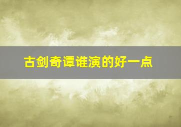 古剑奇谭谁演的好一点