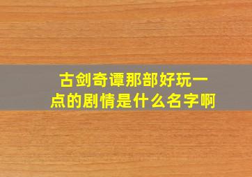 古剑奇谭那部好玩一点的剧情是什么名字啊