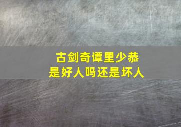 古剑奇谭里少恭是好人吗还是坏人