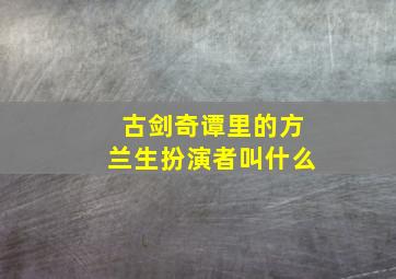 古剑奇谭里的方兰生扮演者叫什么