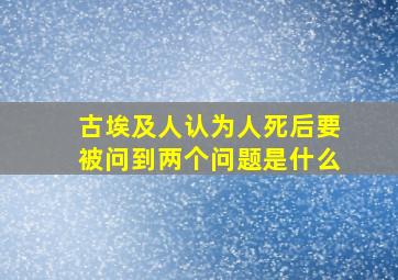 古埃及人认为人死后要被问到两个问题是什么