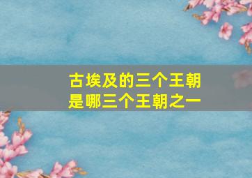 古埃及的三个王朝是哪三个王朝之一