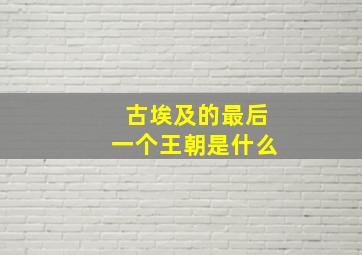 古埃及的最后一个王朝是什么