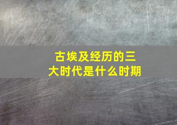 古埃及经历的三大时代是什么时期