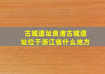 古城遗址良渚古城遗址位于浙江省什么地方