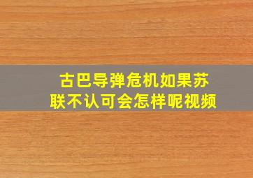 古巴导弹危机如果苏联不认可会怎样呢视频