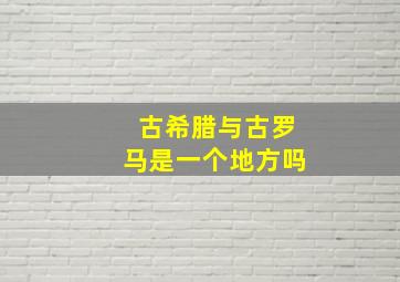 古希腊与古罗马是一个地方吗