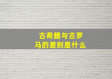 古希腊与古罗马的差别是什么