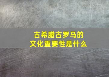 古希腊古罗马的文化重要性是什么