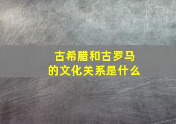 古希腊和古罗马的文化关系是什么