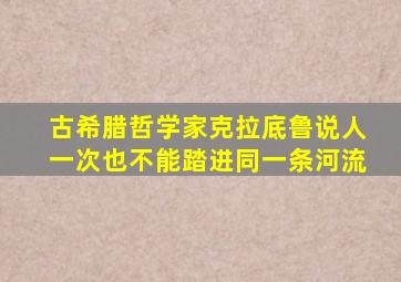 古希腊哲学家克拉底鲁说人一次也不能踏进同一条河流