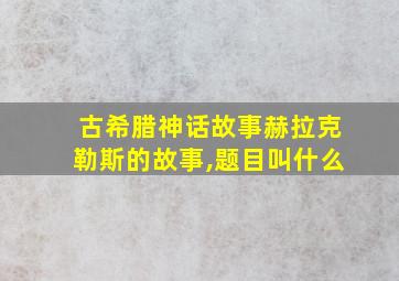 古希腊神话故事赫拉克勒斯的故事,题目叫什么