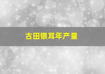 古田银耳年产量