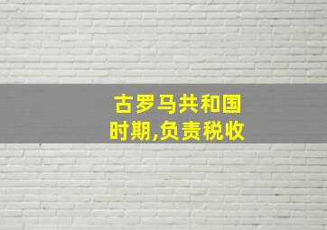 古罗马共和国时期,负责税收