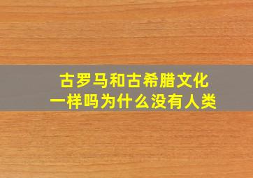 古罗马和古希腊文化一样吗为什么没有人类