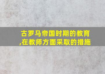 古罗马帝国时期的教育,在教师方面采取的措施