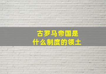 古罗马帝国是什么制度的领土