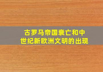 古罗马帝国衰亡和中世纪新欧洲文明的出现