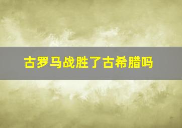 古罗马战胜了古希腊吗