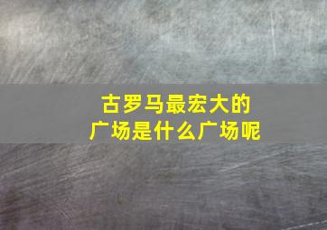 古罗马最宏大的广场是什么广场呢