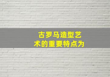 古罗马造型艺术的重要特点为