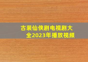 古装仙侠剧电视剧大全2023年播放视频