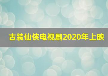 古装仙侠电视剧2020年上映