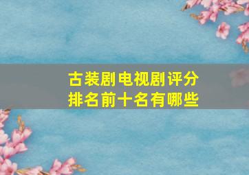 古装剧电视剧评分排名前十名有哪些