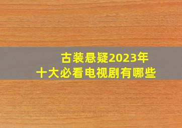 古装悬疑2023年十大必看电视剧有哪些