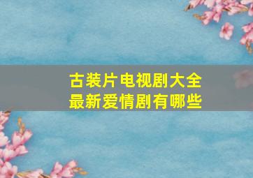 古装片电视剧大全最新爱情剧有哪些