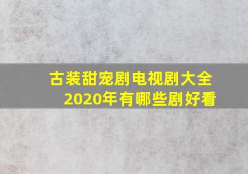 古装甜宠剧电视剧大全2020年有哪些剧好看