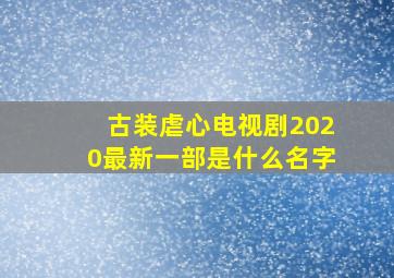 古装虐心电视剧2020最新一部是什么名字