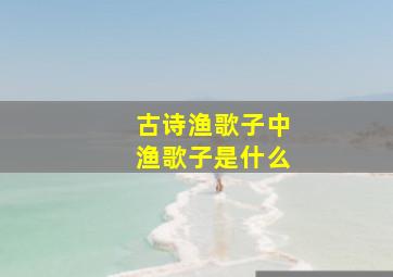 古诗渔歌子中渔歌子是什么