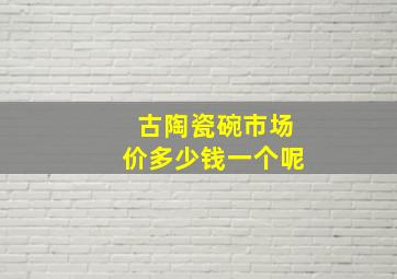 古陶瓷碗市场价多少钱一个呢