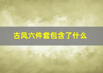 古风六件套包含了什么