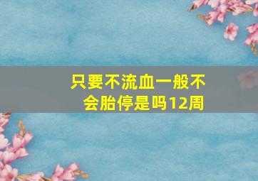 只要不流血一般不会胎停是吗12周