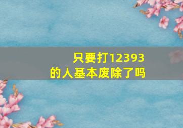 只要打12393的人基本废除了吗