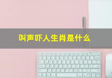 叫声吓人生肖是什么