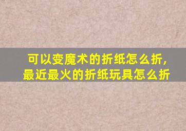 可以变魔术的折纸怎么折,最近最火的折纸玩具怎么折