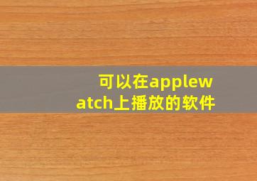 可以在applewatch上播放的软件