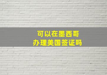 可以在墨西哥办理美国签证吗