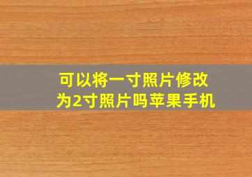 可以将一寸照片修改为2寸照片吗苹果手机