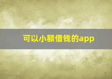 可以小额借钱的app