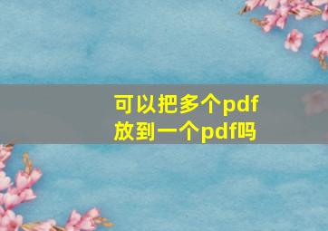 可以把多个pdf放到一个pdf吗