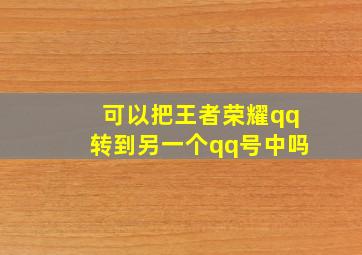 可以把王者荣耀qq转到另一个qq号中吗