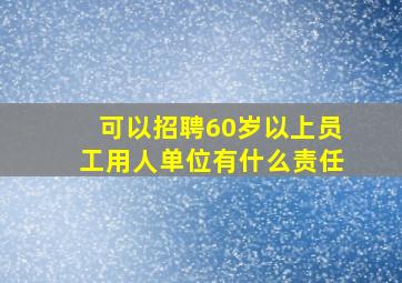 可以招聘60岁以上员工用人单位有什么责任