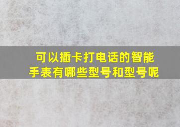 可以插卡打电话的智能手表有哪些型号和型号呢