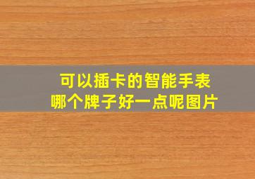 可以插卡的智能手表哪个牌子好一点呢图片